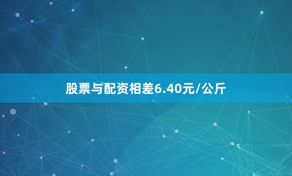 股票与配资相差6.40元/公斤