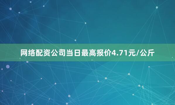 网络配资公司当日最高报价4.71元/公斤