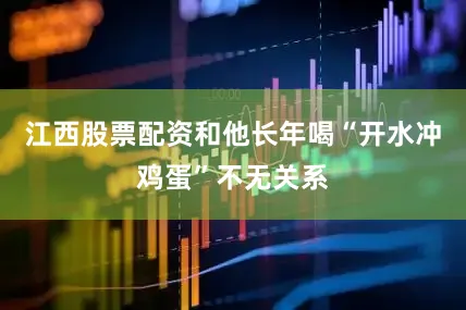 江西股票配资和他长年喝“开水冲鸡蛋”不无关系