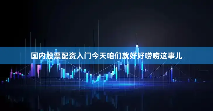 国内股票配资入门今天咱们就好好唠唠这事儿