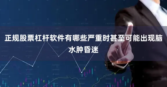 正规股票杠杆软件有哪些严重时甚至可能出现脑水肿昏迷