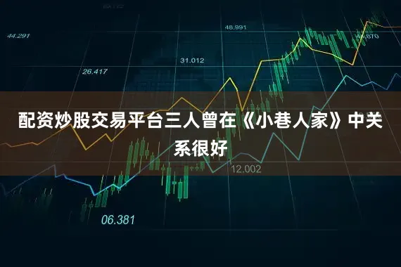 配资炒股交易平台三人曾在《小巷人家》中关系很好