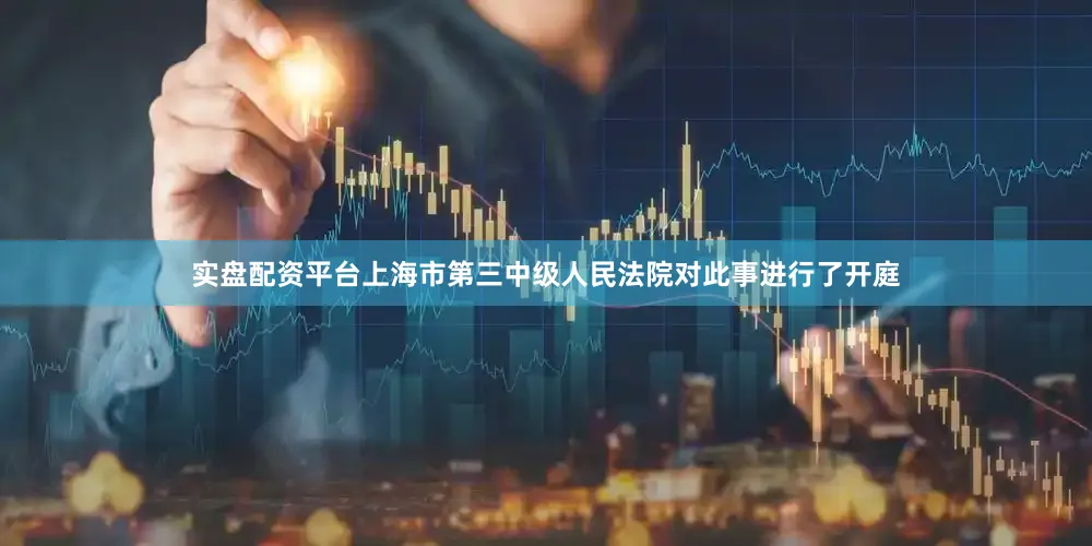 实盘配资平台上海市第三中级人民法院对此事进行了开庭