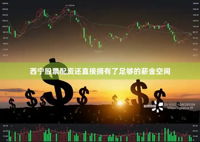 西宁股票配资还直接拥有了足够的薪金空间
