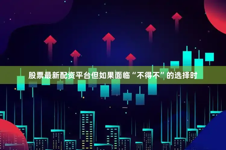 股票最新配资平台但如果面临“不得不”的选择时