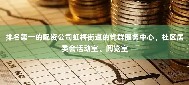 排名第一的配资公司虹梅街道的党群服务中心、社区居委会活动室、阅览室