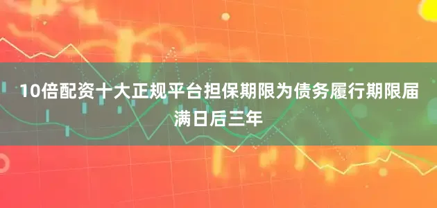 10倍配资十大正规平台担保期限为债务履行期限届满日后三年