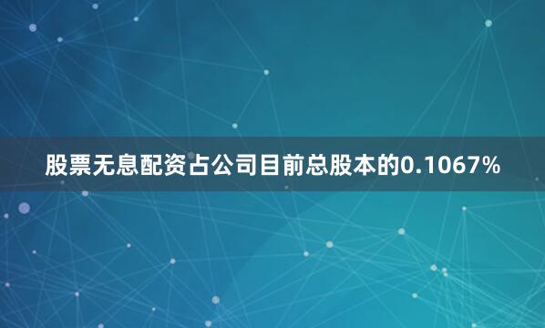 股票无息配资占公司目前总股本的0.1067%