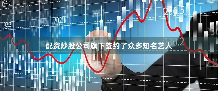配资炒股公司旗下签约了众多知名艺人
