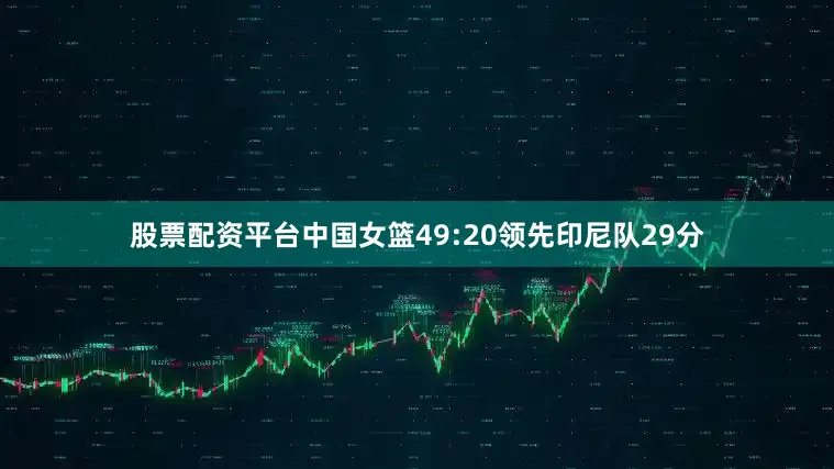 股票配资平台中国女篮49:20领先印尼队29分