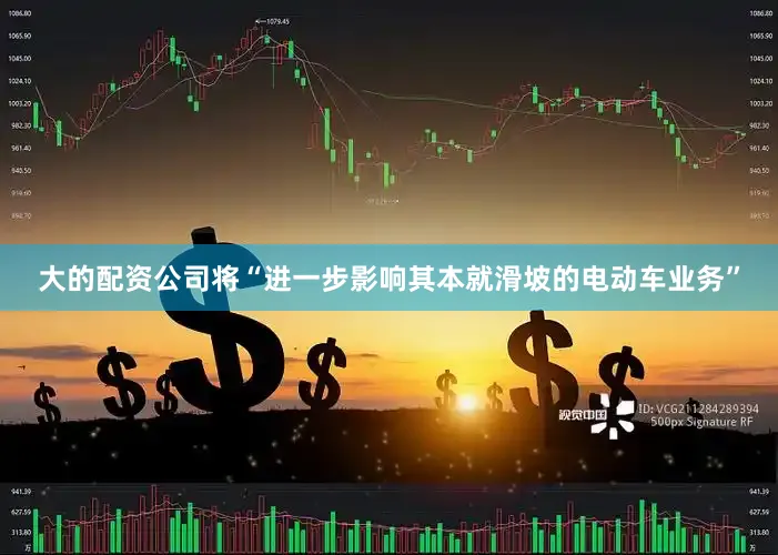 大的配资公司将“进一步影响其本就滑坡的电动车业务”