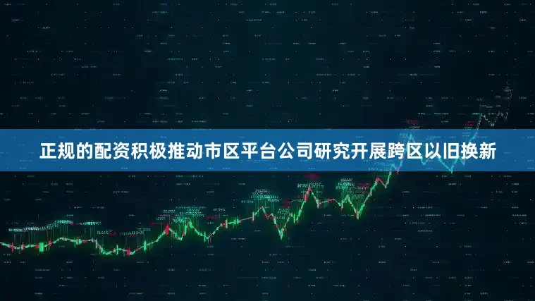 正规的配资积极推动市区平台公司研究开展跨区以旧换新