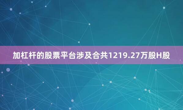 加杠杆的股票平台涉及合共1219.27万股H股