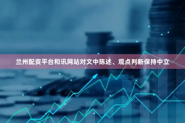 兰州配资平台和讯网站对文中陈述、观点判断保持中立