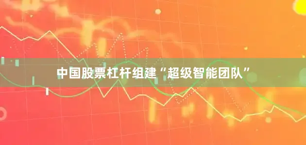 中国股票杠杆组建“超级智能团队”