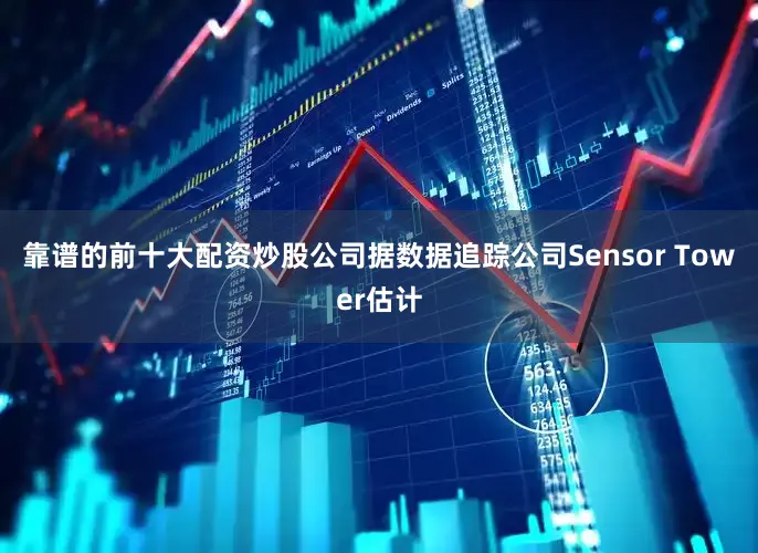 靠谱的前十大配资炒股公司据数据追踪公司Sensor Tower估计