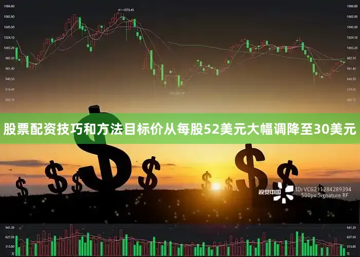 股票配资技巧和方法目标价从每股52美元大幅调降至30美元