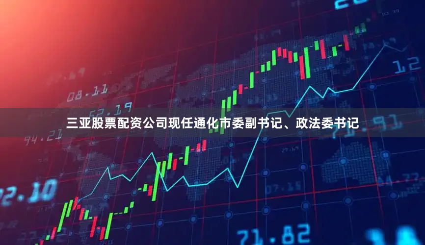 三亚股票配资公司现任通化市委副书记、政法委书记