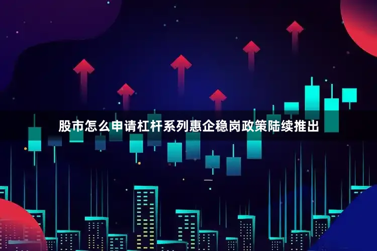 股市怎么申请杠杆系列惠企稳岗政策陆续推出