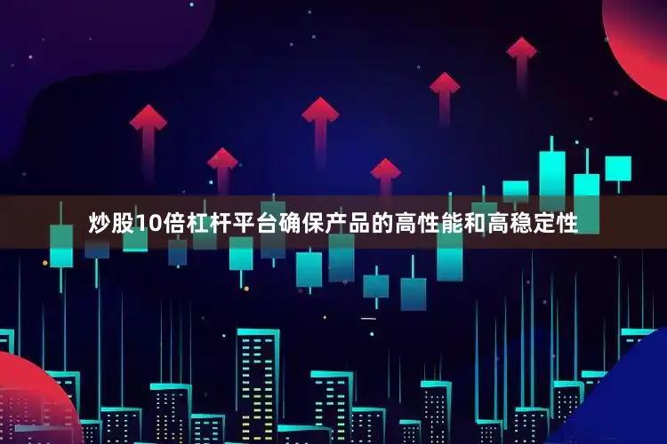炒股10倍杠杆平台确保产品的高性能和高稳定性