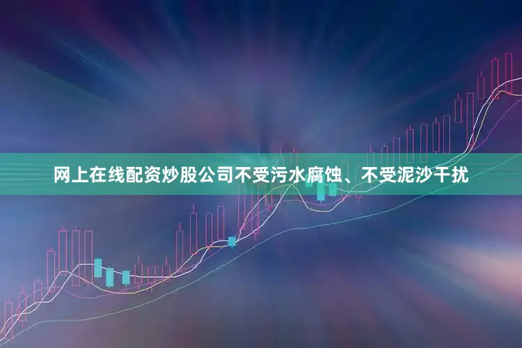 网上在线配资炒股公司不受污水腐蚀、不受泥沙干扰