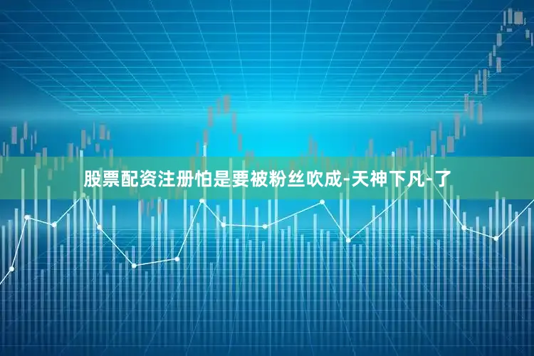 股票配资注册怕是要被粉丝吹成-天神下凡-了