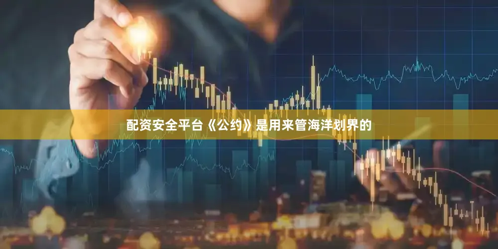 配资安全平台《公约》是用来管海洋划界的