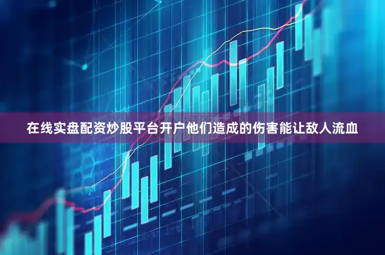 在线实盘配资炒股平台开户他们造成的伤害能让敌人流血