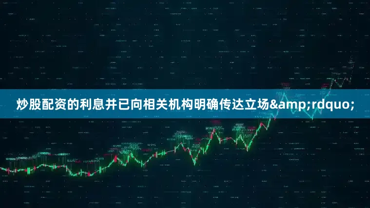 炒股配资的利息并已向相关机构明确传达立场&rdquo;