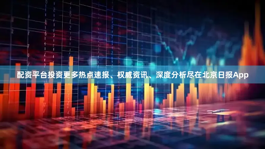 配资平台投资更多热点速报、权威资讯、深度分析尽在北京日报App
