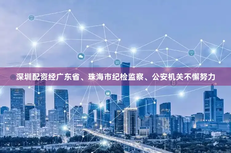 深圳配资经广东省、珠海市纪检监察、公安机关不懈努力