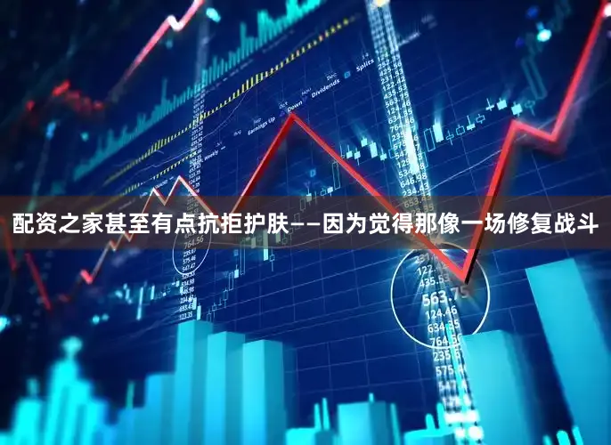 配资之家甚至有点抗拒护肤——因为觉得那像一场修复战斗