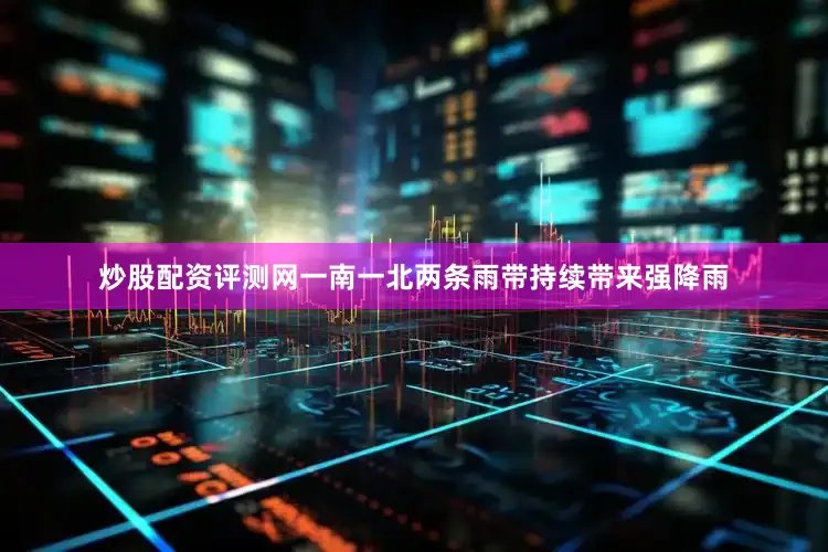 炒股配资评测网一南一北两条雨带持续带来强降雨