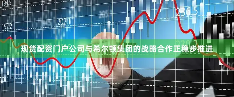 现货配资门户公司与希尔顿集团的战略合作正稳步推进