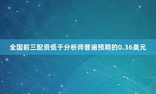 全国前三配资低于分析师普遍预期的0.36美元