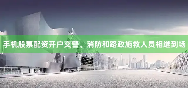 手机股票配资开户交警、消防和路政施救人员相继到场