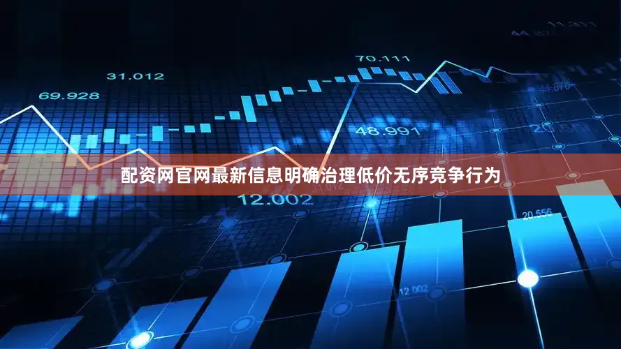 配资网官网最新信息明确治理低价无序竞争行为