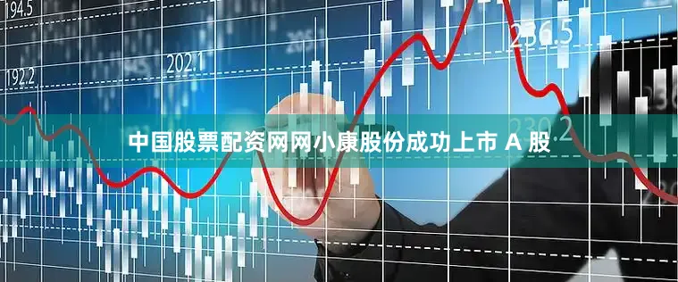 中国股票配资网网小康股份成功上市 A 股