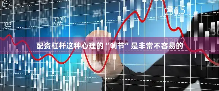 配资杠杆这种心理的“调节”是非常不容易的