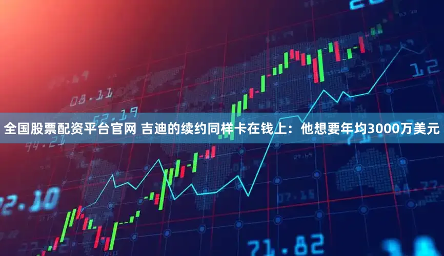 全国股票配资平台官网 吉迪的续约同样卡在钱上：他想要年均3000万美元