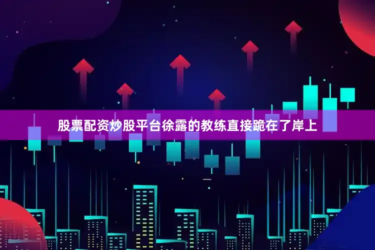 股票配资炒股平台徐露的教练直接跪在了岸上