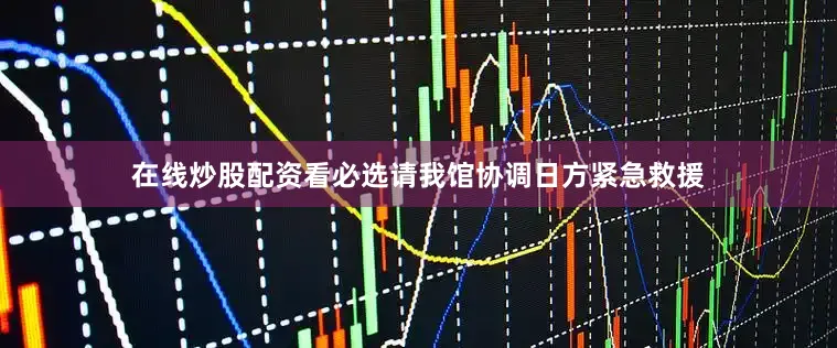 在线炒股配资看必选请我馆协调日方紧急救援