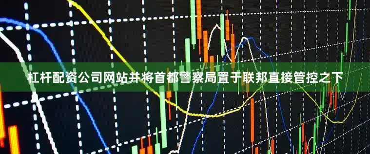 杠杆配资公司网站并将首都警察局置于联邦直接管控之下