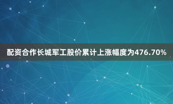 配资合作长城军工股价累计上涨幅度为476.70%