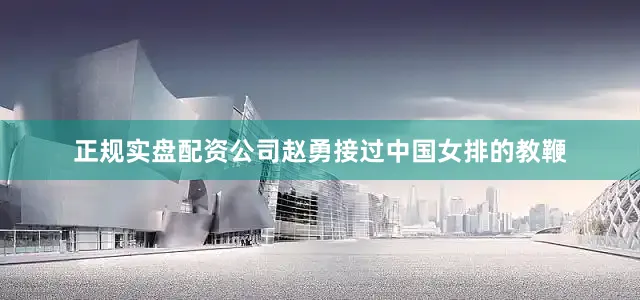 正规实盘配资公司赵勇接过中国女排的教鞭