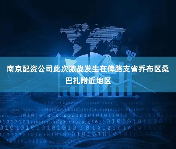南京配资公司此次激战发生在俾路支省乔布区桑巴扎附近地区
