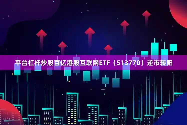 平台杠杆炒股百亿港股互联网ETF(513770)逆市转阳