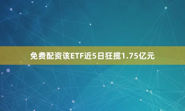 免费配资该ETF近5日狂揽1.75亿元