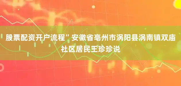 股票配资开户流程”安徽省亳州市涡阳县涡南镇双庙社区居民王珍珍说