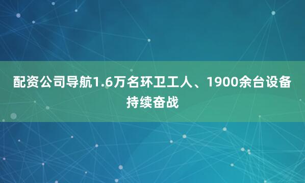 配资公司导航1.6万名环卫工人、1900余台设备持续奋战